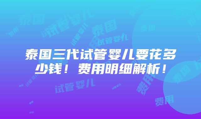 泰国三代试管婴儿要花多少钱！费用明细解析！