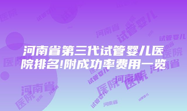 河南省第三代试管婴儿医院排名!附成功率费用一览