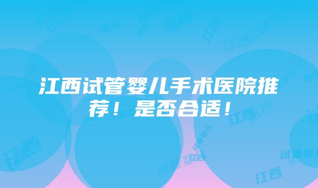 江西试管婴儿手术医院推荐！是否合适！