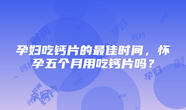 孕妇吃钙片的最佳时间，怀孕五个月用吃钙片吗？