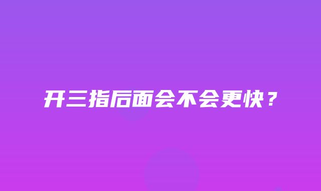 开三指后面会不会更快？