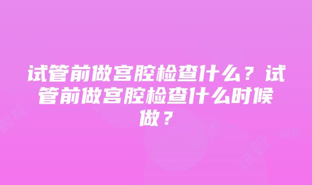 试管前做宫腔检查什么？试管前做宫腔检查什么时候做？