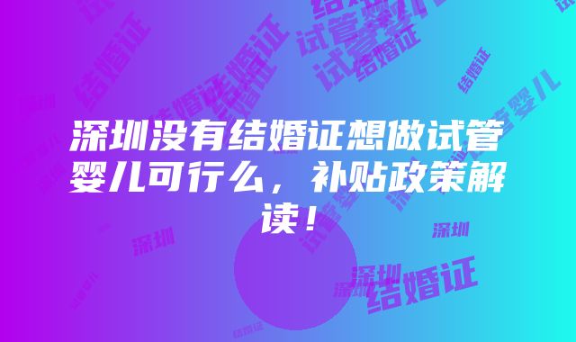 深圳没有结婚证想做试管婴儿可行么，补贴政策解读！