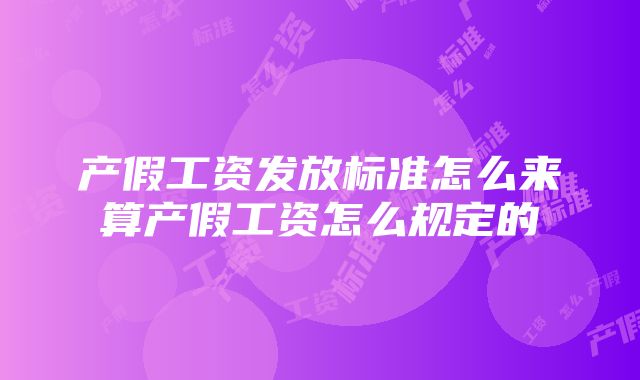 产假工资发放标准怎么来算产假工资怎么规定的