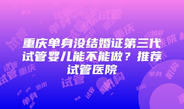 重庆单身没结婚证第三代试管婴儿能不能做？推荐试管医院