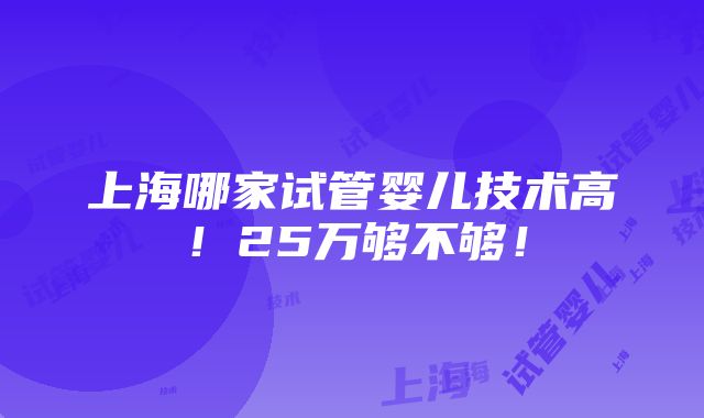 上海哪家试管婴儿技术高！25万够不够！