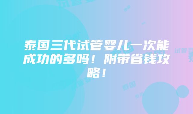 泰国三代试管婴儿一次能成功的多吗！附带省钱攻略！