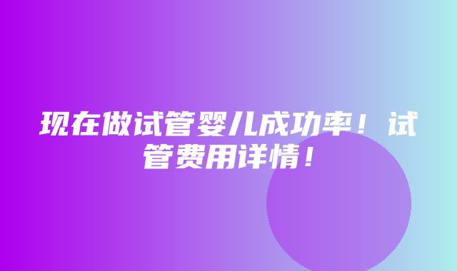 现在做试管婴儿成功率！试管费用详情！