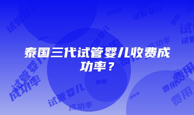 泰国三代试管婴儿收费成功率？