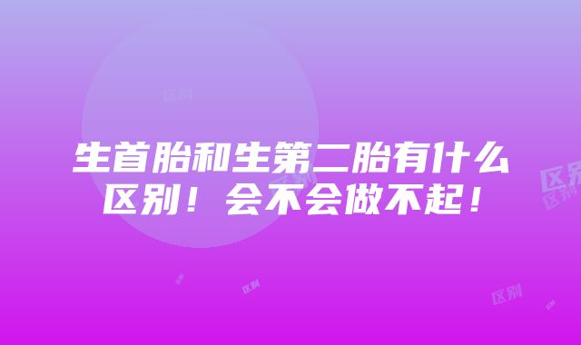 生首胎和生第二胎有什么区别！会不会做不起！