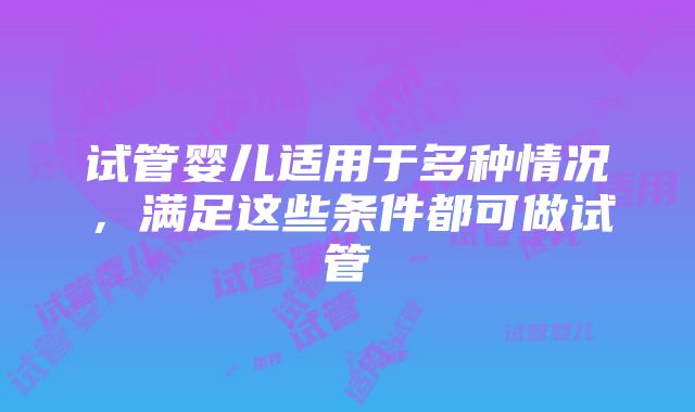 试管婴儿适用于多种情况，满足这些条件都可做试管