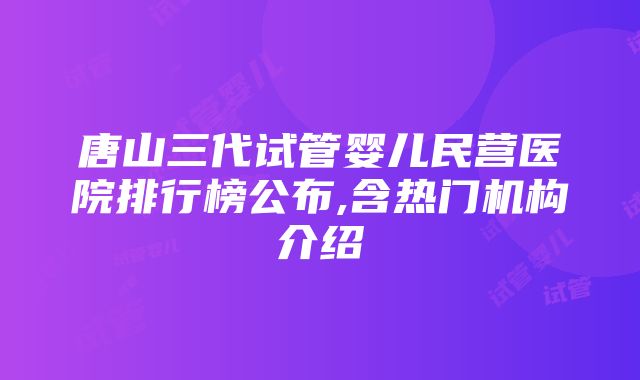 唐山三代试管婴儿民营医院排行榜公布,含热门机构介绍