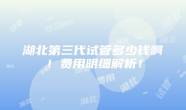 湖北第三代试管多少钱啊！费用明细解析！