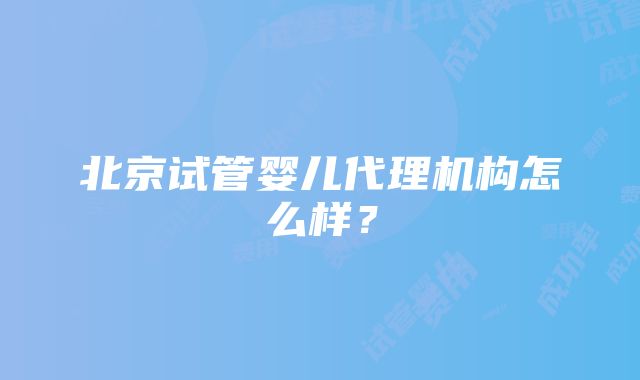 北京试管婴儿代理机构怎么样？