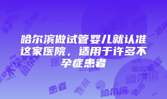 哈尔滨做试管婴儿就认准这家医院，适用于许多不孕症患者