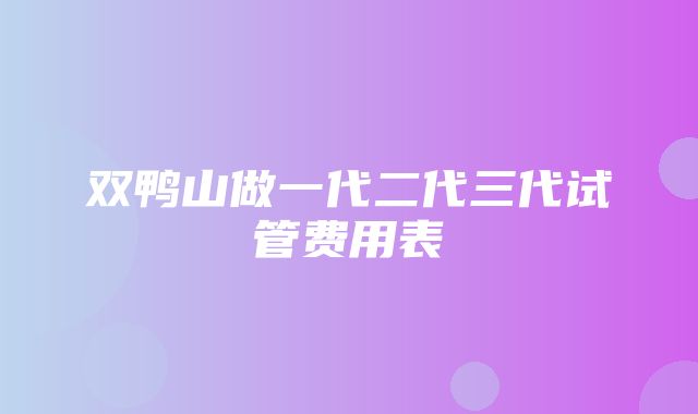 双鸭山做一代二代三代试管费用表