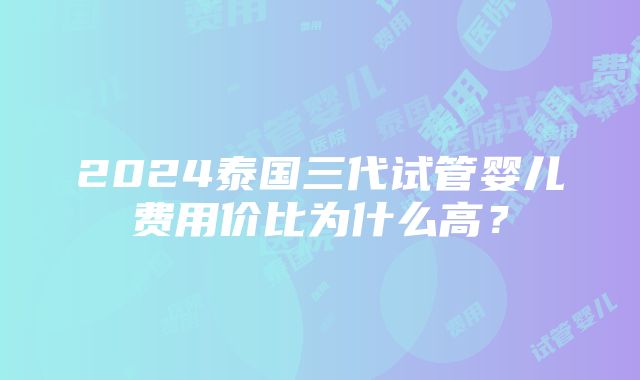 2024泰国三代试管婴儿费用价比为什么高？