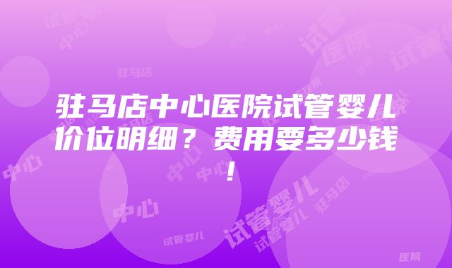 驻马店中心医院试管婴儿价位明细？费用要多少钱！