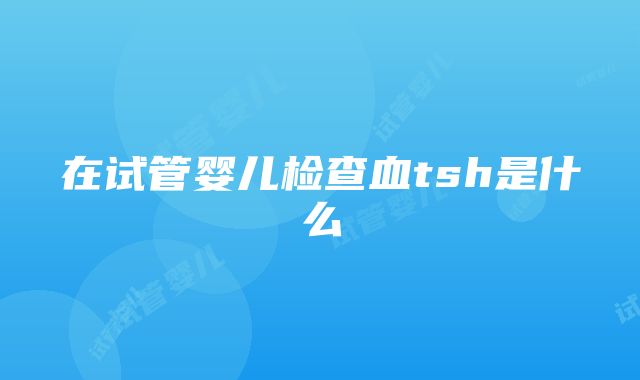 在试管婴儿检查血tsh是什么