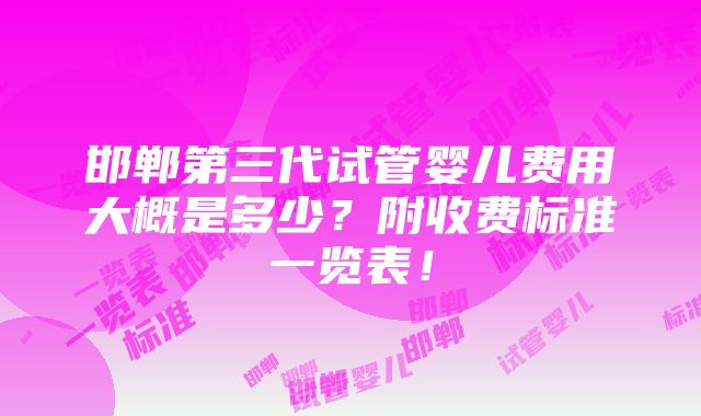 邯郸第三代试管婴儿费用大概是多少？附收费标准一览表！