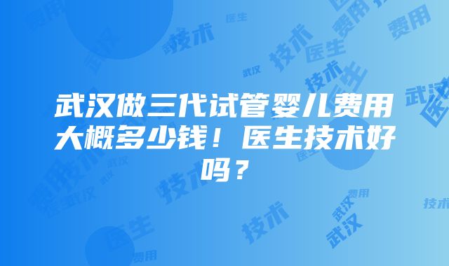 武汉做三代试管婴儿费用大概多少钱！医生技术好吗？