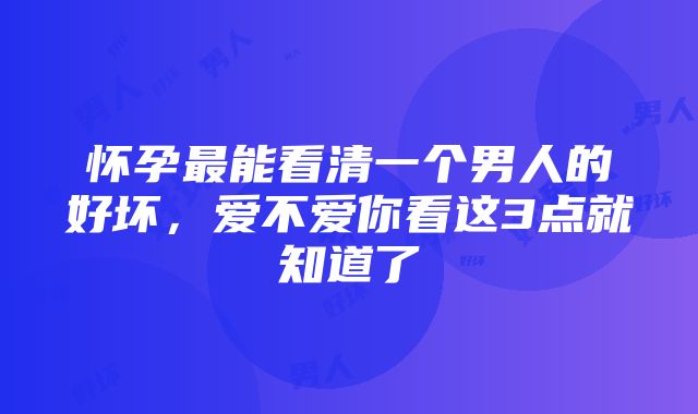 怀孕最能看清一个男人的好坏，爱不爱你看这3点就知道了