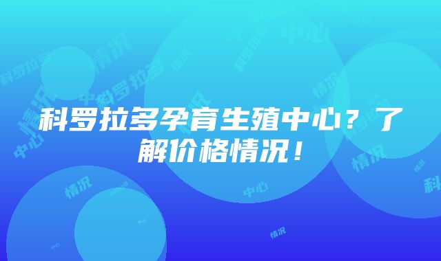 科罗拉多孕育生殖中心？了解价格情况！