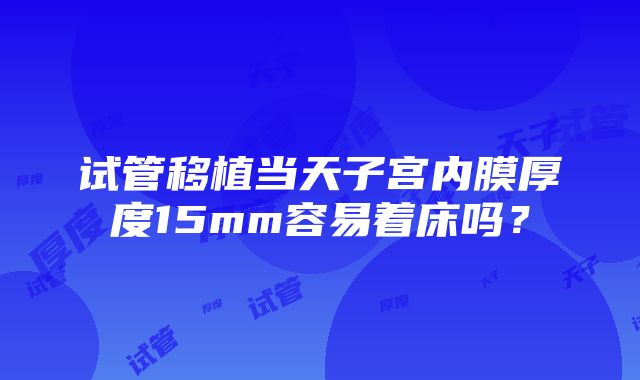 试管移植当天子宫内膜厚度15mm容易着床吗？