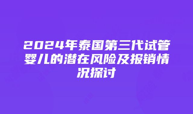 2024年泰国第三代试管婴儿的潜在风险及报销情况探讨