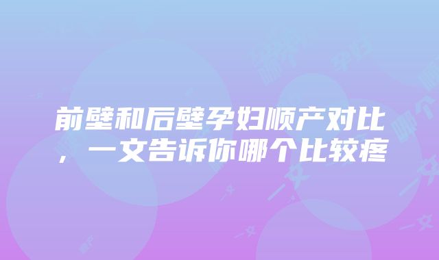 前壁和后壁孕妇顺产对比，一文告诉你哪个比较疼