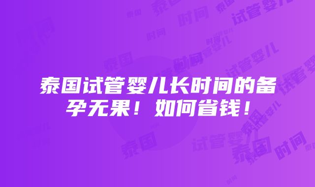 泰国试管婴儿长时间的备孕无果！如何省钱！