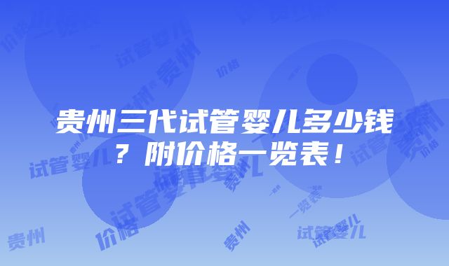 贵州三代试管婴儿多少钱？附价格一览表！