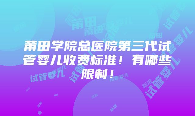 莆田学院总医院第三代试管婴儿收费标准！有哪些限制！