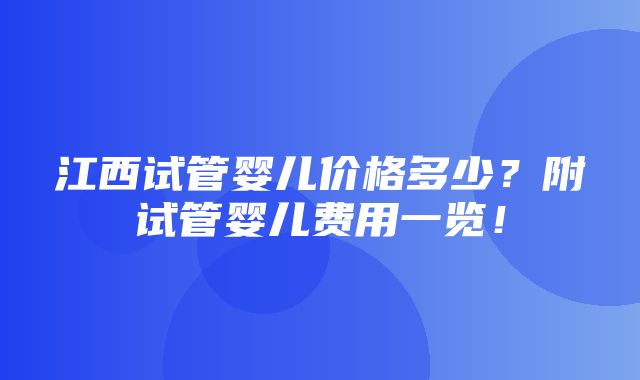 江西试管婴儿价格多少？附试管婴儿费用一览！