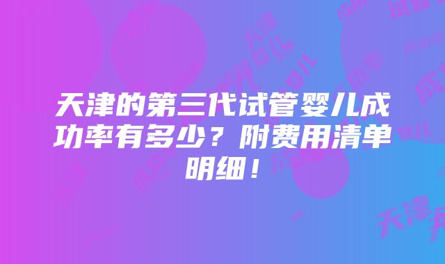 天津的第三代试管婴儿成功率有多少？附费用清单明细！