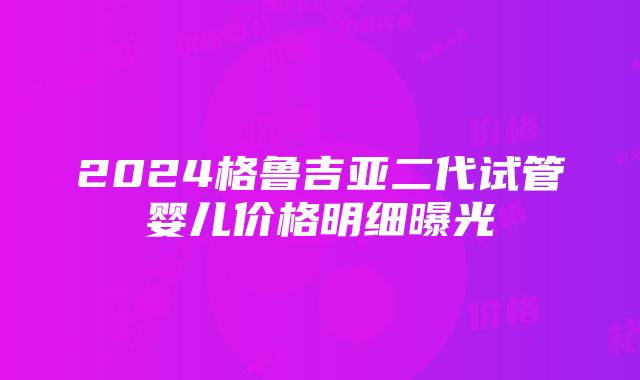 2024格鲁吉亚二代试管婴儿价格明细曝光