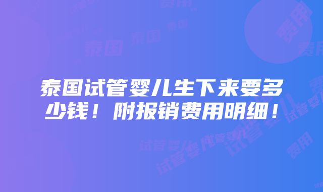 泰国试管婴儿生下来要多少钱！附报销费用明细！