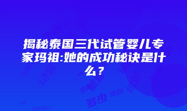 揭秘泰国三代试管婴儿专家玛祖:她的成功秘诀是什么？