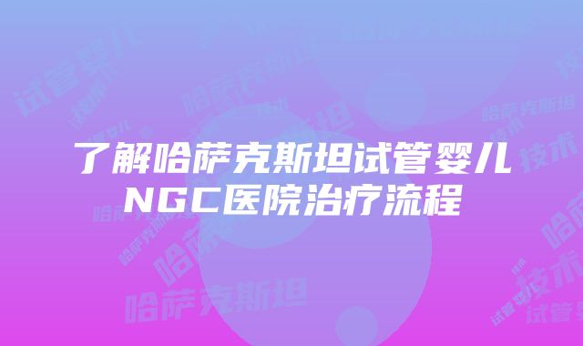 了解哈萨克斯坦试管婴儿NGC医院治疗流程