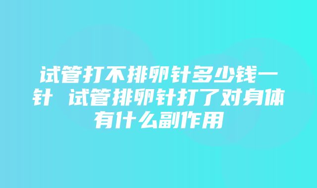 试管打不排卵针多少钱一针 试管排卵针打了对身体有什么副作用