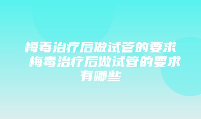 梅毒治疗后做试管的要求 梅毒治疗后做试管的要求有哪些