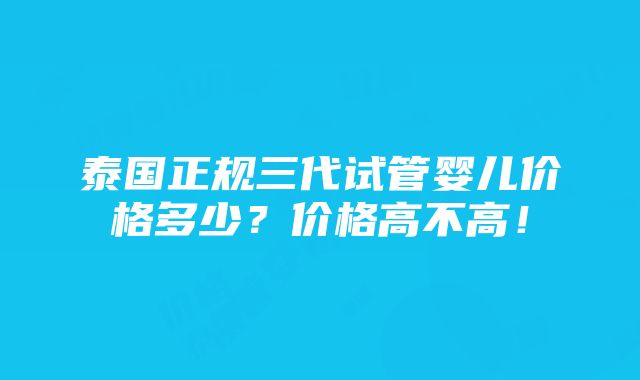 泰国正规三代试管婴儿价格多少？价格高不高！