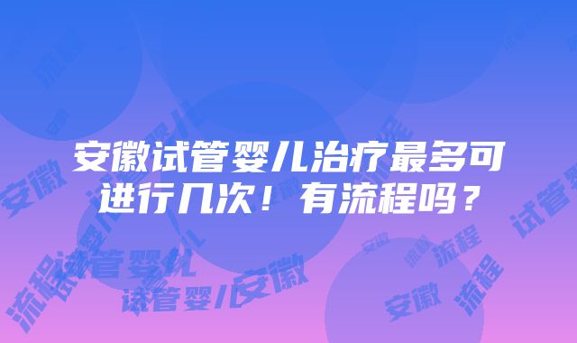 安徽试管婴儿治疗最多可进行几次！有流程吗？