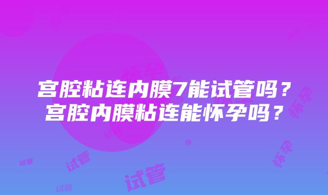 宫腔粘连内膜7能试管吗？宫腔内膜粘连能怀孕吗？