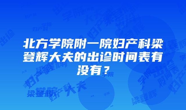 北方学院附一院妇产科梁登辉大夫的出诊时间表有没有？