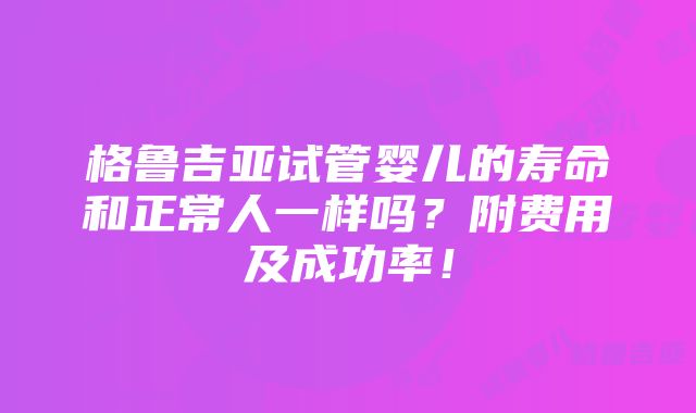 格鲁吉亚试管婴儿的寿命和正常人一样吗？附费用及成功率！