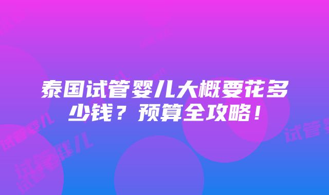 泰国试管婴儿大概要花多少钱？预算全攻略！