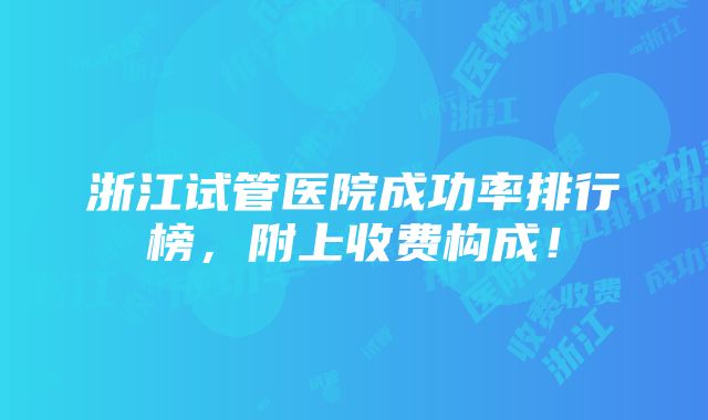 浙江试管医院成功率排行榜，附上收费构成！