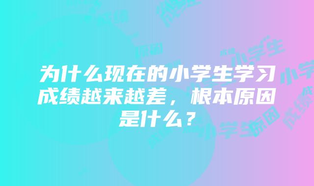 为什么现在的小学生学习成绩越来越差，根本原因是什么？