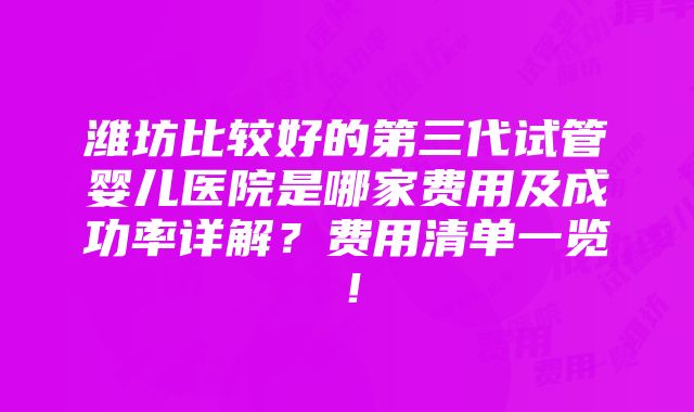 潍坊比较好的第三代试管婴儿医院是哪家费用及成功率详解？费用清单一览！